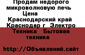 Продам недорого микроволновую печь › Цена ­ 1 500 - Краснодарский край, Краснодар г. Электро-Техника » Бытовая техника   